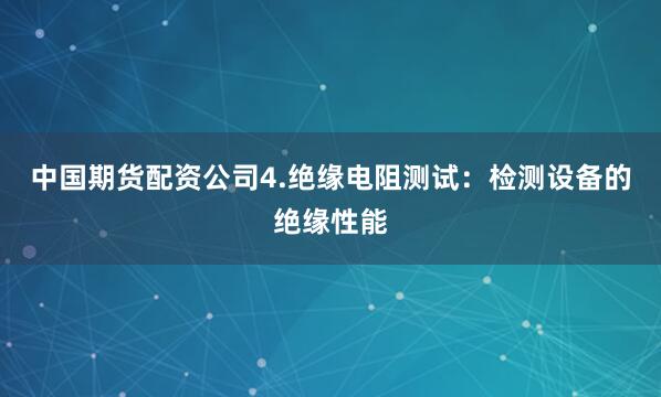 中国期货配资公司4.绝缘电阻测试：检测设备的绝缘性能