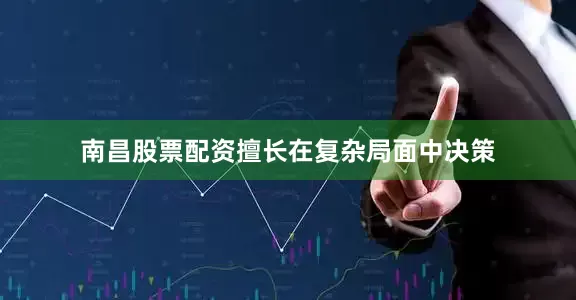 南昌股票配资擅长在复杂局面中决策