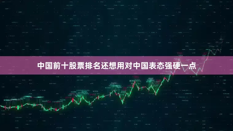 中国前十股票排名还想用对中国表态强硬一点