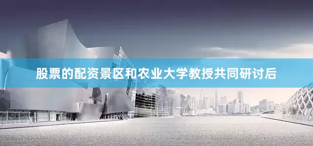 股票的配资景区和农业大学教授共同研讨后