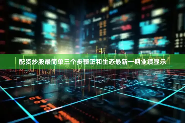 配资炒股最简单三个步骤正和生态最新一期业绩显示