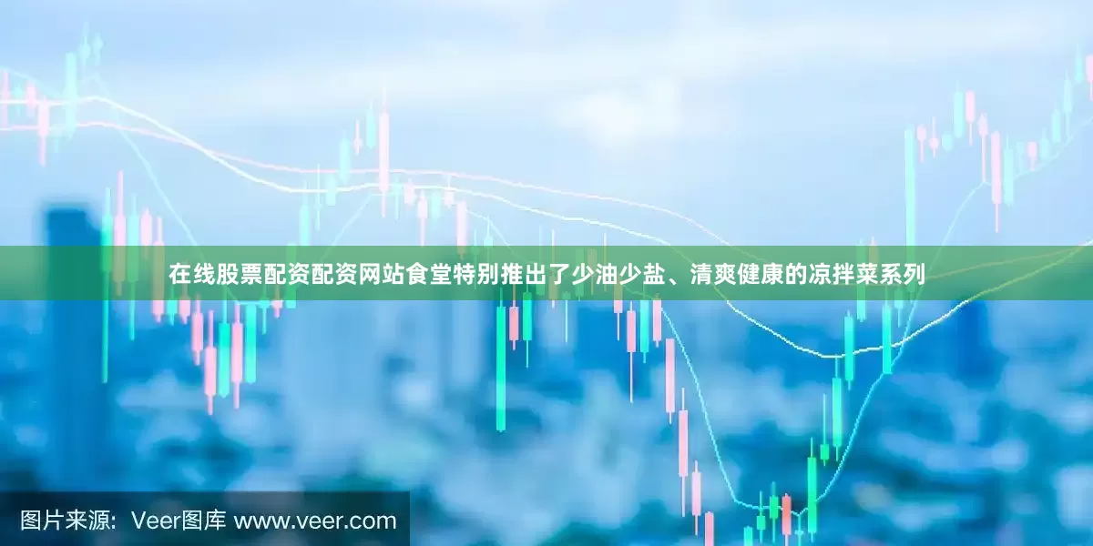 在线股票配资配资网站食堂特别推出了少油少盐、清爽健康的凉拌菜系列