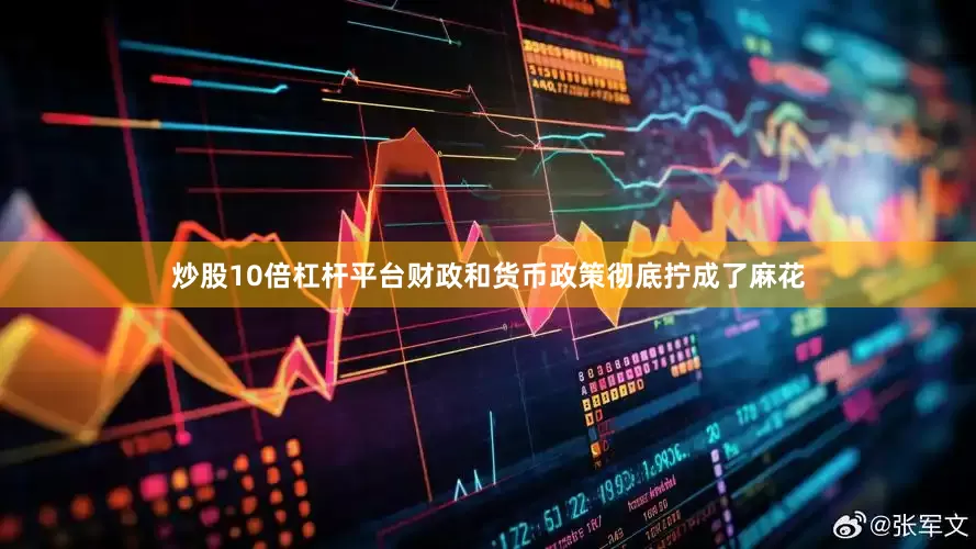 炒股10倍杠杆平台财政和货币政策彻底拧成了麻花