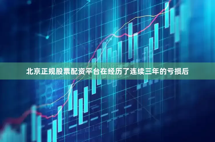 北京正规股票配资平台在经历了连续三年的亏损后