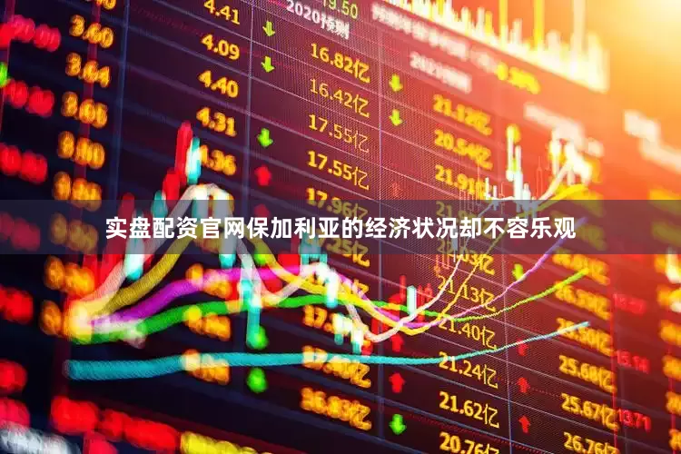 实盘配资官网保加利亚的经济状况却不容乐观