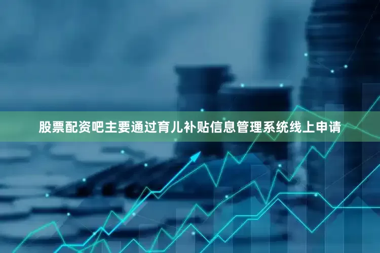 股票配资吧主要通过育儿补贴信息管理系统线上申请