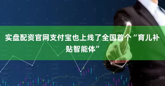 实盘配资官网支付宝也上线了全国首个“育儿补贴智能体”