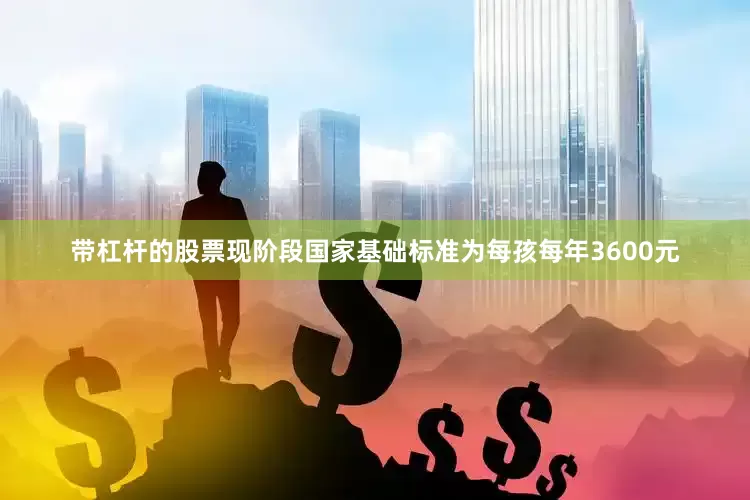 带杠杆的股票现阶段国家基础标准为每孩每年3600元