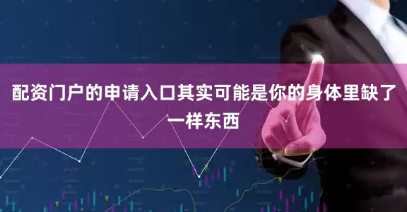 配资门户的申请入口其实可能是你的身体里缺了一样东西