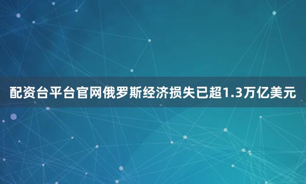 配资台平台官网俄罗斯经济损失已超1.3万亿美元