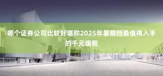 哪个证券公司比较好堪称2025年暑期档最值得入手的千元旗舰