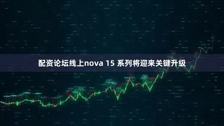 配资论坛线上nova 15 系列将迎来关键升级