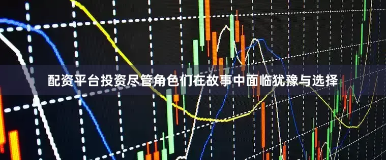 配资平台投资尽管角色们在故事中面临犹豫与选择