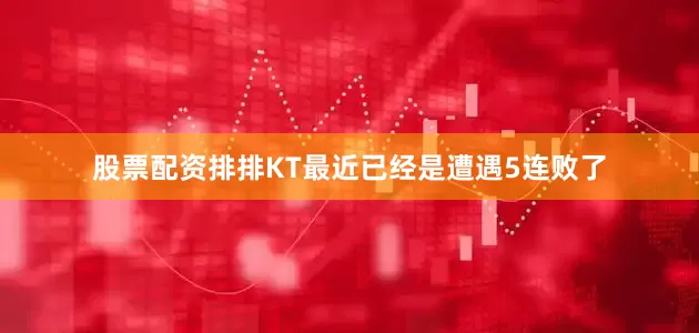 股票配资排排KT最近已经是遭遇5连败了