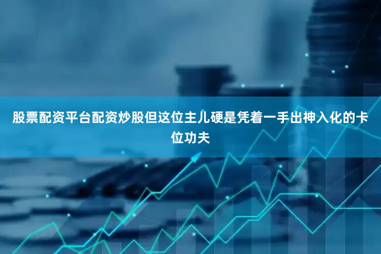 股票配资平台配资炒股但这位主儿硬是凭着一手出神入化的卡位功夫
