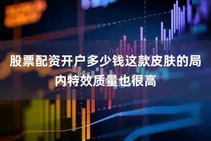 股票配资开户多少钱这款皮肤的局内特效质量也很高