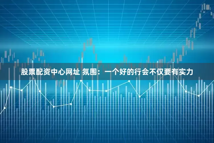 股票配资中心网址 氛围：一个好的行会不仅要有实力