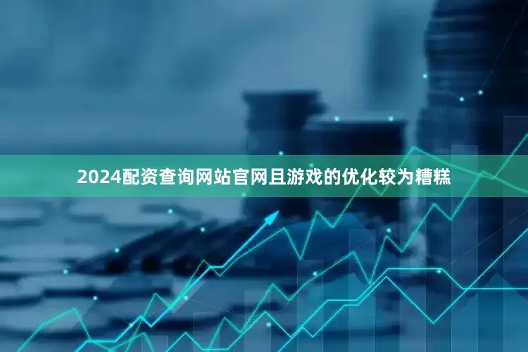 2024配资查询网站官网且游戏的优化较为糟糕