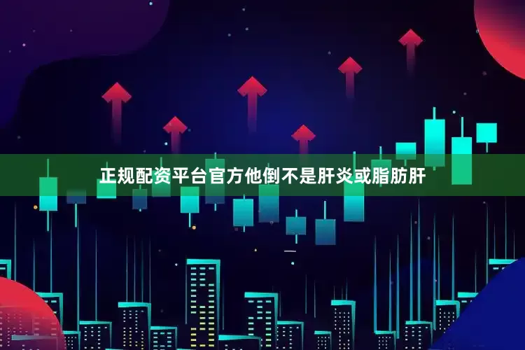 正规配资平台官方他倒不是肝炎或脂肪肝
