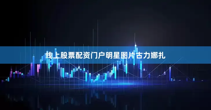 线上股票配资门户明星图片古力娜扎