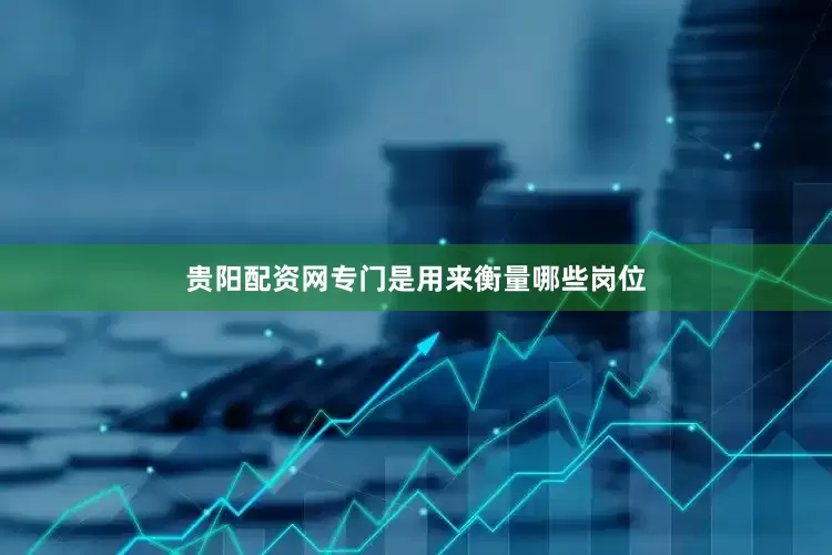 贵阳配资网专门是用来衡量哪些岗位