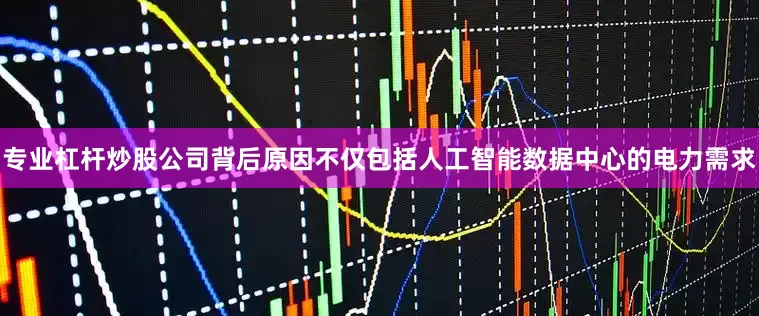 专业杠杆炒股公司背后原因不仅包括人工智能数据中心的电力需求