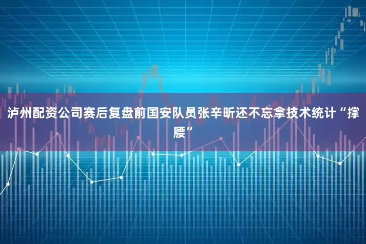 泸州配资公司赛后复盘前国安队员张辛昕还不忘拿技术统计“撑腰”