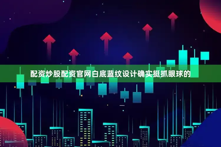 配资炒股配资官网白底蓝纹设计确实挺抓眼球的