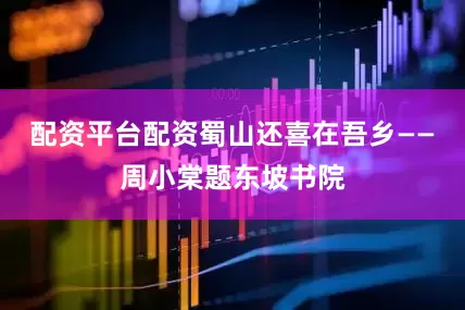 配资平台配资蜀山还喜在吾乡——周小棠题东坡书院