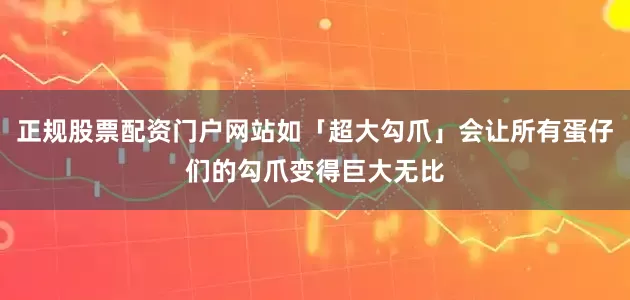 正规股票配资门户网站如「超大勾爪」会让所有蛋仔们的勾爪变得巨大无比