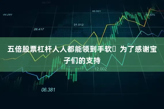 五倍股票杠杆人人都能领到手软​为了感谢宝子们的支持