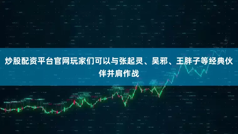 炒股配资平台官网玩家们可以与张起灵、吴邪、王胖子等经典伙伴并肩作战