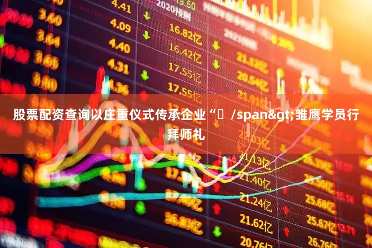 股票配资查询以庄重仪式传承企业“/span>雏鹰学员行拜师礼