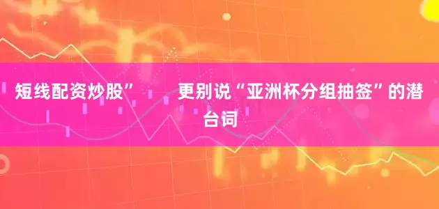 短线配资炒股”        更别说“亚洲杯分组抽签”的潜台词