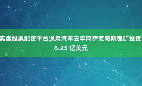 实盘股票配资平台通用汽车去年向萨克帕斯锂矿投资 6.25 亿美元