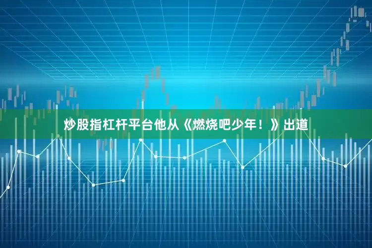 炒股指杠杆平台他从《燃烧吧少年！》出道