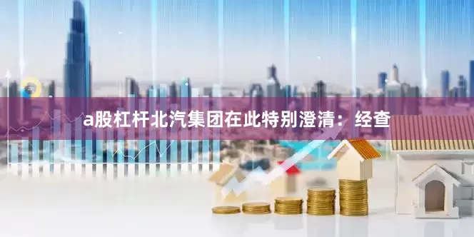 a股杠杆　　北汽集团在此特别澄清：经查