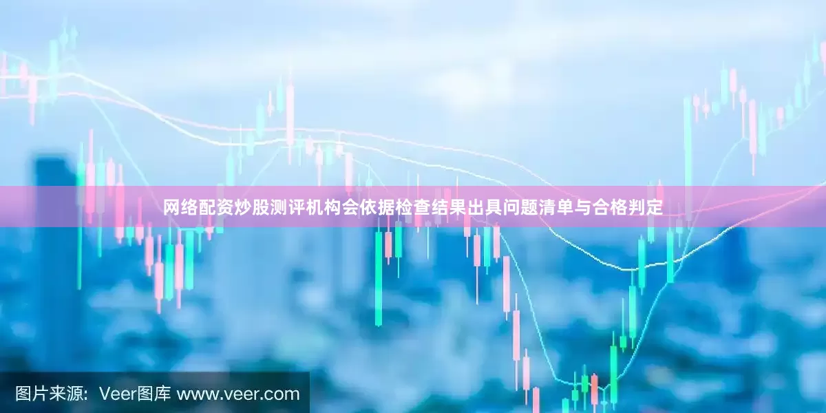 网络配资炒股测评机构会依据检查结果出具问题清单与合格判定