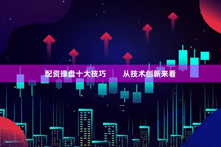 配资操盘十大技巧        从技术创新来看